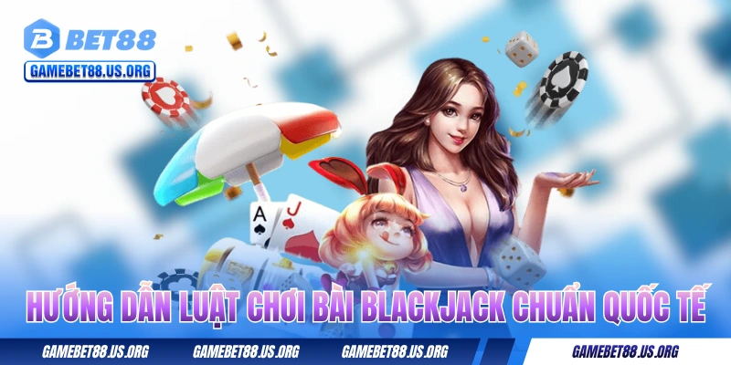 Hướng dẫn luật chơi bài Blackjack chuẩn quốc tế