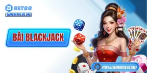 Bài Blackjack - Khám Phá Game Bài Có Tuổi Đời Hàng Thế Kỷ