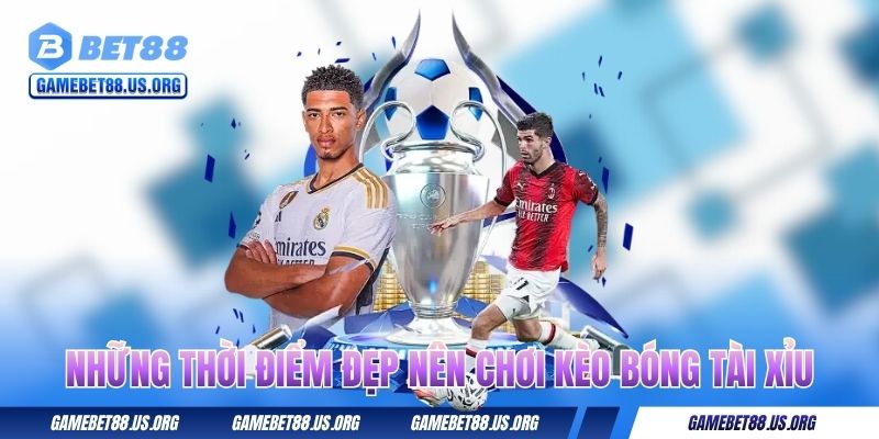 Những thời điểm đẹp nên chơi kèo bóng Tài Xỉu